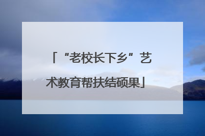 “老校长下乡”艺术教育帮扶结硕果