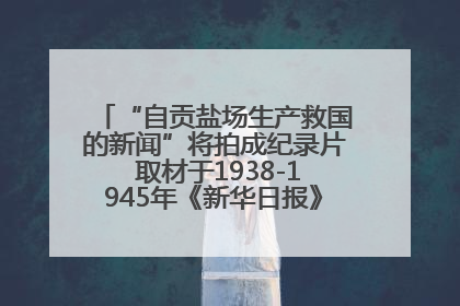 “自贡盐场生产救国的新闻”将拍成纪录片 取材于1938-1945年《新华日报》的连续报道