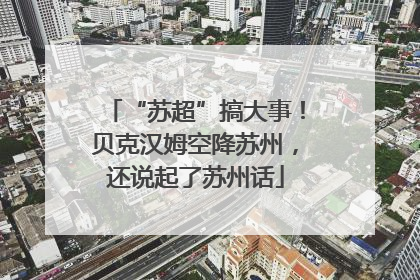 “苏超”搞大事！贝克汉姆空降苏州，还说起了苏州话