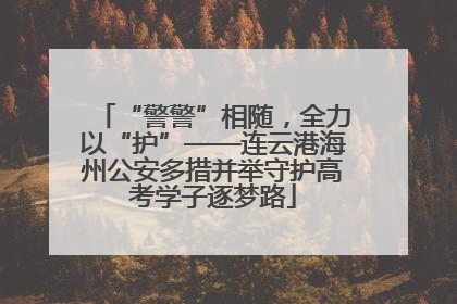 “警警”相随，全力以“护”——连云港海州公安多措并举守护高考学子逐梦路