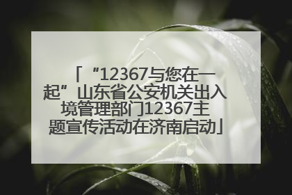 “12367与您在一起”山东省公安机关出入境管理部门12367主题宣传活动在济南启动