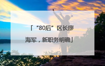 “80后”区长廖海军，新职务明确