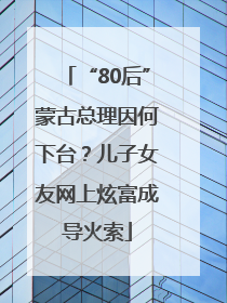 “80后”蒙古总理因何下台？儿子女友网上炫富成导火索