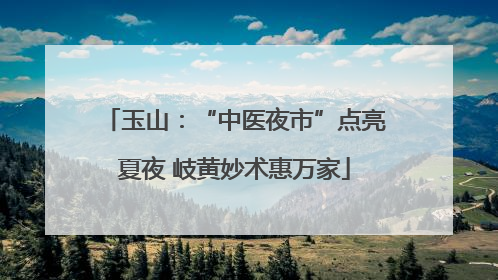 玉山：“中医夜市”点亮夏夜 岐黄妙术惠万家
