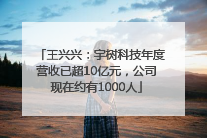 王兴兴：宇树科技年度营收已超10亿元，公司现在约有1000人