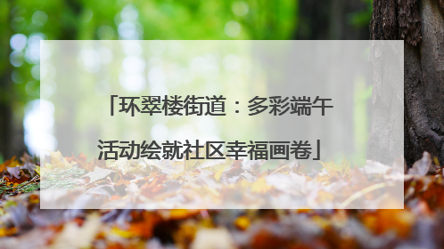 环翠楼街道：多彩端午活动绘就社区幸福画卷