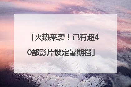 火热来袭！已有超40部影片锁定暑期档