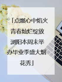 点燃心中焰火 青春灿烂绽放 浏阳本周末举办毕业季盛大烟花秀
