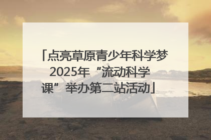 点亮草原青少年科学梦 2025年“流动科学课”举办第二站活动