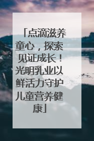 点滴滋养童心，探索见证成长！光明乳业以鲜活力守护儿童营养健康