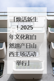 焕活新生！2025年文化和自然遗产日山西主场活动举行