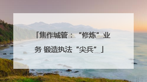 焦作城管：“修炼”业务 锻造执法“尖兵”