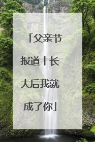 父亲节报道丨长大后我就成了你