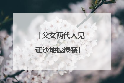 父女两代人见证沙地披绿装