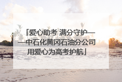 爱心助考 满分守护——中石化黄冈石油分公司用爱心为高考护航