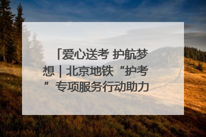爱心送考 护航梦想｜北京地铁“护考”专项服务行动助力考生无忧赴考