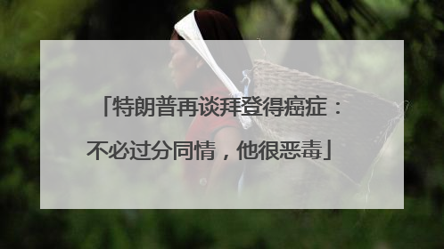 特朗普再谈拜登得癌症：不必过分同情，他很恶毒