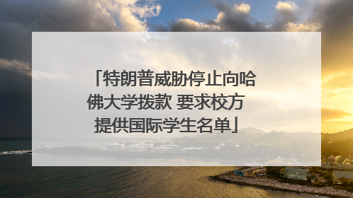 特朗普威胁停止向哈佛大学拨款 要求校方提供国际学生名单