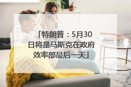 特朗普：5月30日将是马斯克在政府效率部最后一天