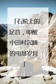 石阶上的足音，叩醒中田村沉睡的屯垦岁月