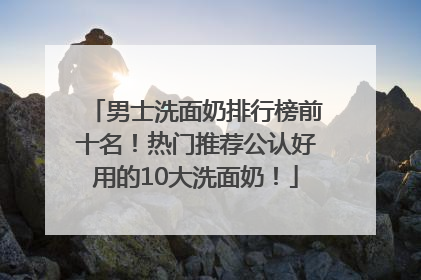 男士洗面奶排行榜前十名！热门推荐公认好用的10大洗面奶！