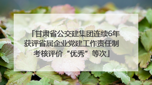 甘肃省公交建集团连续6年获评省属企业党建工作责任制考核评价“优秀”等次