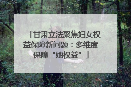 甘肃立法聚焦妇女权益保障新问题：多维度保障“她权益”