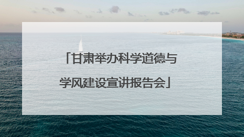 甘肃举办科学道德与学风建设宣讲报告会