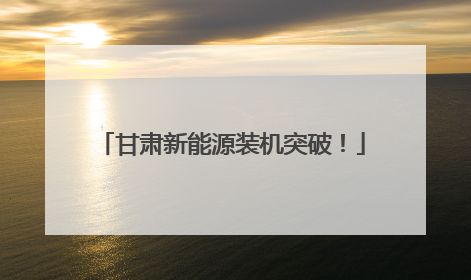 甘肃新能源装机突破！