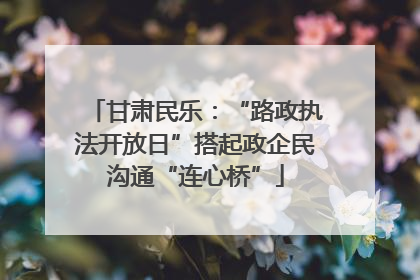 甘肃民乐：“路政执法开放日”搭起政企民沟通“连心桥”
