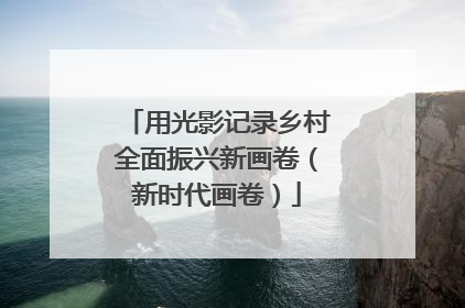 用光影记录乡村全面振兴新画卷（新时代画卷）