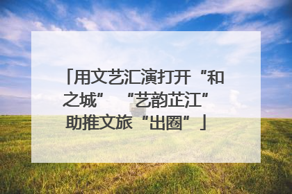 用文艺汇演打开“和之城” “艺韵芷江”助推文旅“出圈”