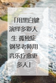 用黑白键演绎多彩人生 孤独症钢琴老师用音乐疗愈更多人