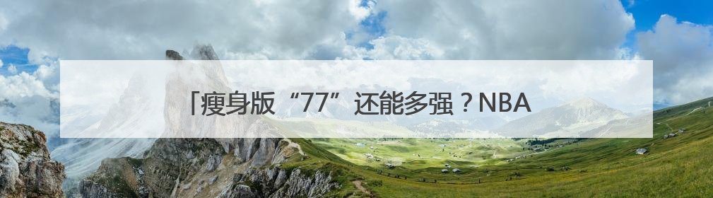 瘦身版“77”还能多强？NBA球星东契奇7月来沪出战热身赛