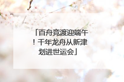 百舟竞渡迎端午！千年龙舟从新津划进世运会