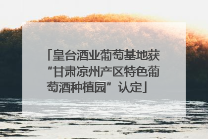 皇台酒业葡萄基地获“甘肃凉州产区特色葡萄酒种植园”认定