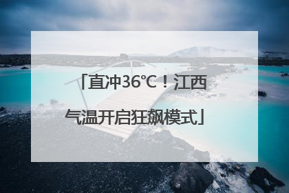 直冲36℃！江西气温开启狂飙模式