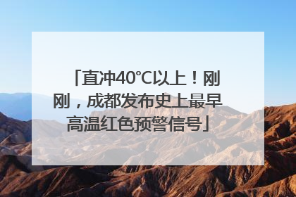 直冲40℃以上！刚刚，成都发布史上最早高温红色预警信号