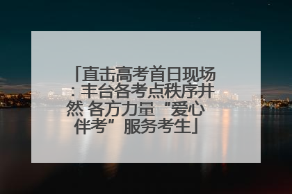直击高考首日现场：丰台各考点秩序井然 各方力量“爱心伴考”服务考生
