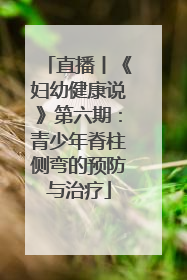 直播丨《妇幼健康说》第六期：青少年脊柱侧弯的预防与治疗