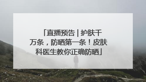 直播预告 | 护肤千万条，防晒第一条！皮肤科医生教你正确防晒