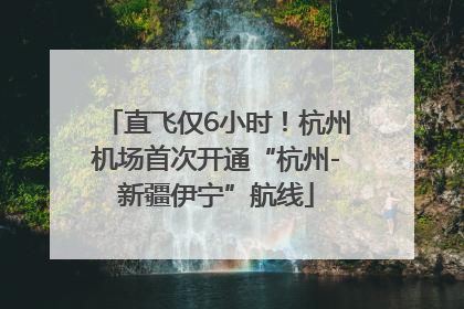 直飞仅6小时！杭州机场首次开通“杭州-新疆伊宁”航线