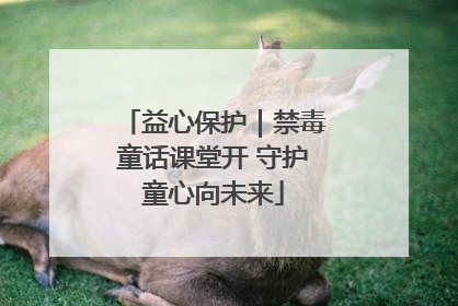 益心保护｜禁毒童话课堂开 守护童心向未来