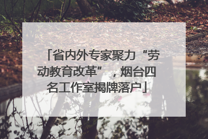 省内外专家聚力“劳动教育改革”，烟台四名工作室揭牌落户