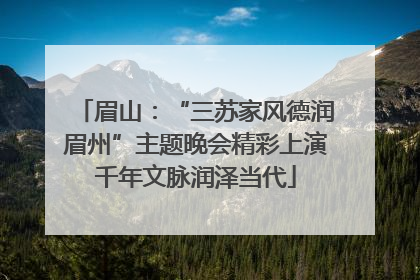 眉山：“三苏家风德润眉州”主题晚会精彩上演千年文脉润泽当代