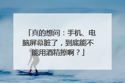 真的想问：手机、电脑屏幕脏了，到底能不能用酒精擦啊？