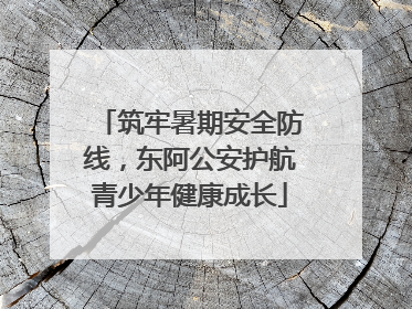 筑牢暑期安全防线，东阿公安护航青少年健康成长