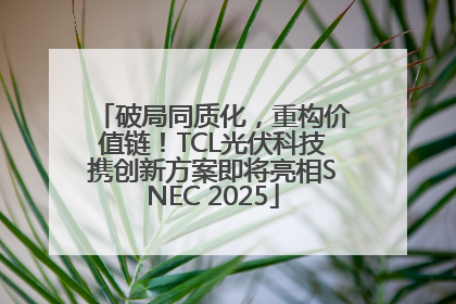 破局同质化，重构价值链！TCL光伏科技携创新方案即将亮相SNEC 2025