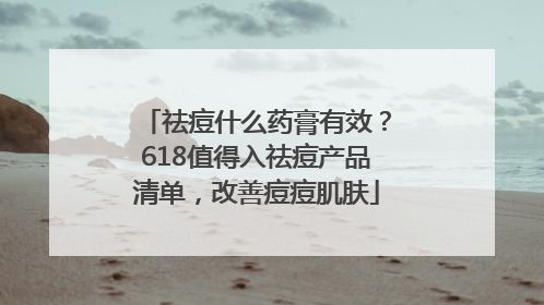 祛痘什么药膏有效？618值得入祛痘产品清单，改善痘痘肌肤