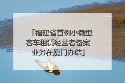 福建省首例小微型客车租赁经营者备案业务在厦门办结